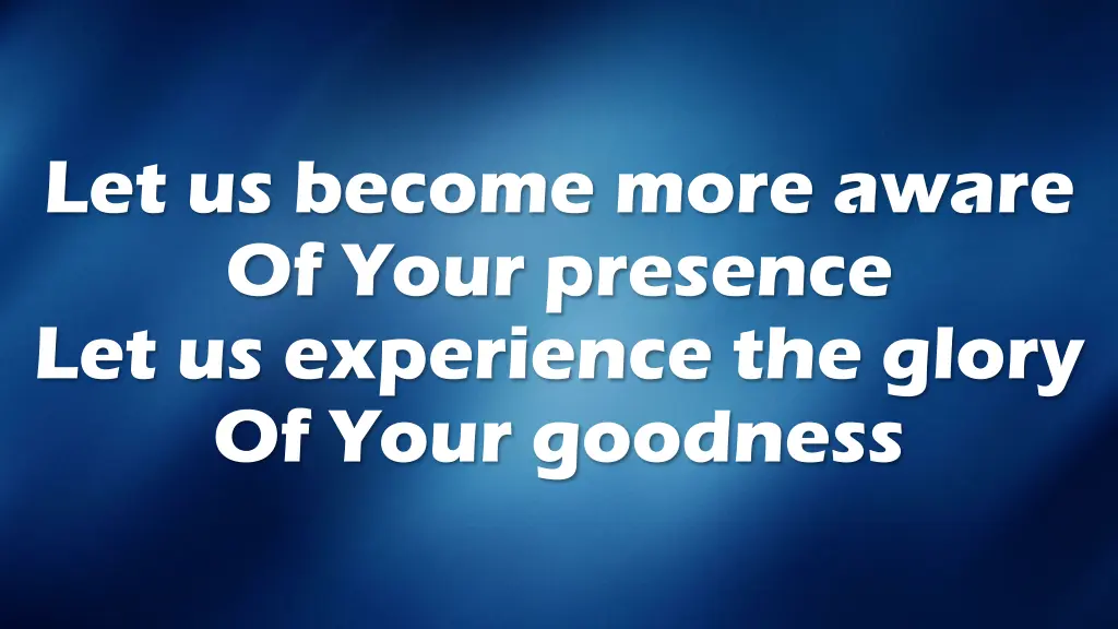 let us become more aware of your presence