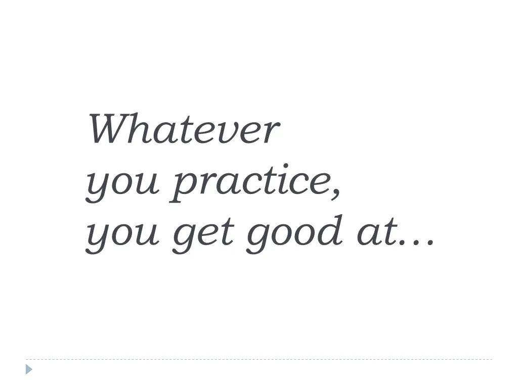 whatever you practice you get good at