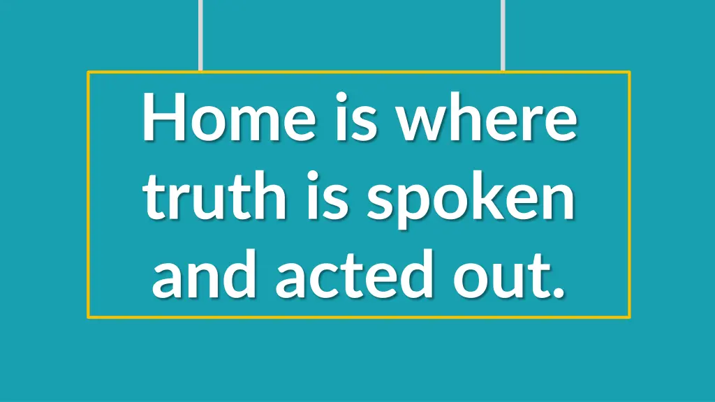 home is where truth is spoken and acted out