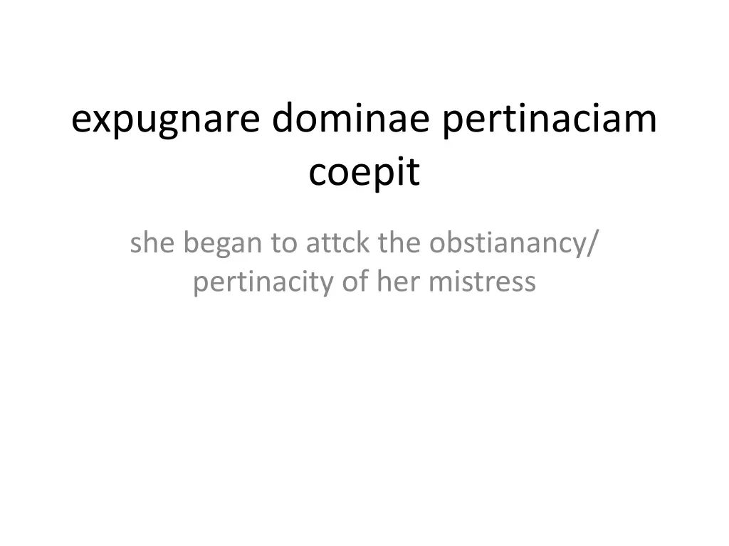 expugnare dominae pertinaciam coepit