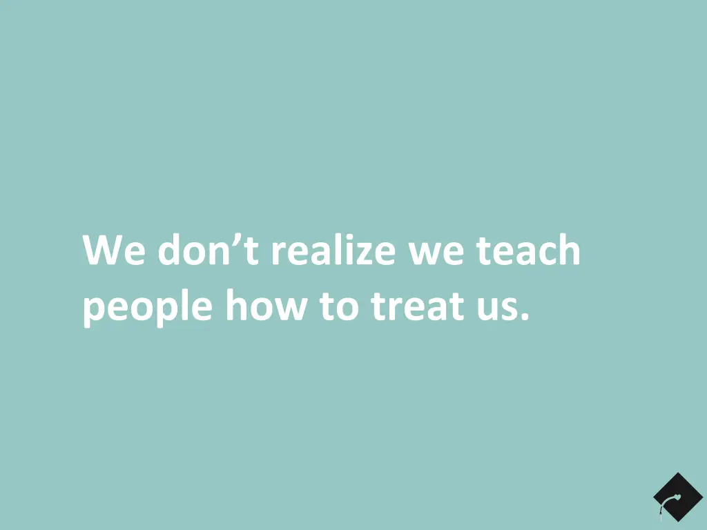 we don t realize we teach people how to treat us