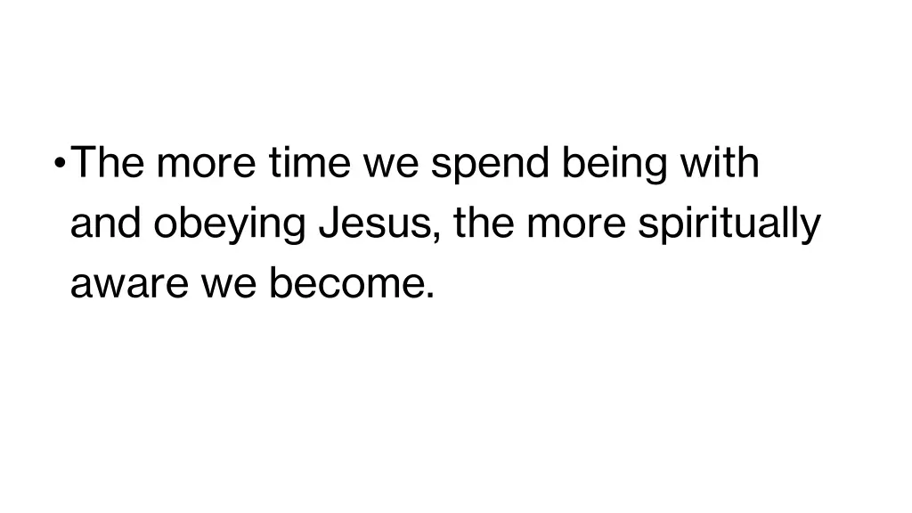 the more time we spend being with and obeying
