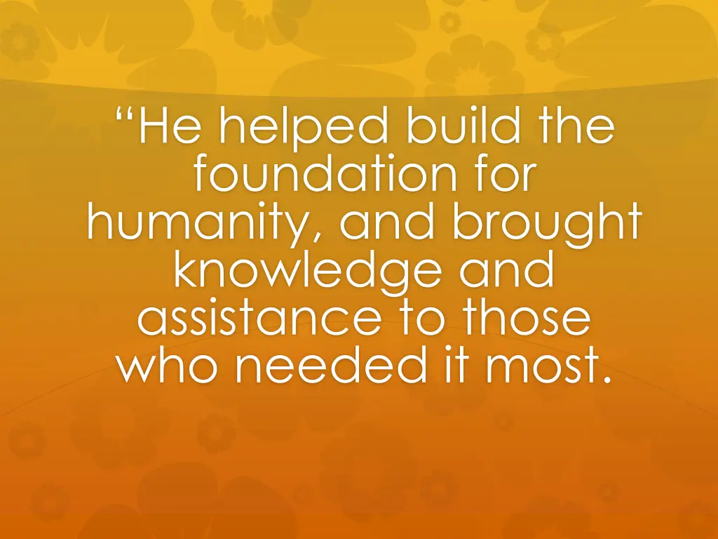 he helped build the foundation for humanity