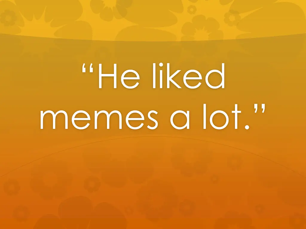 he liked memes a lot
