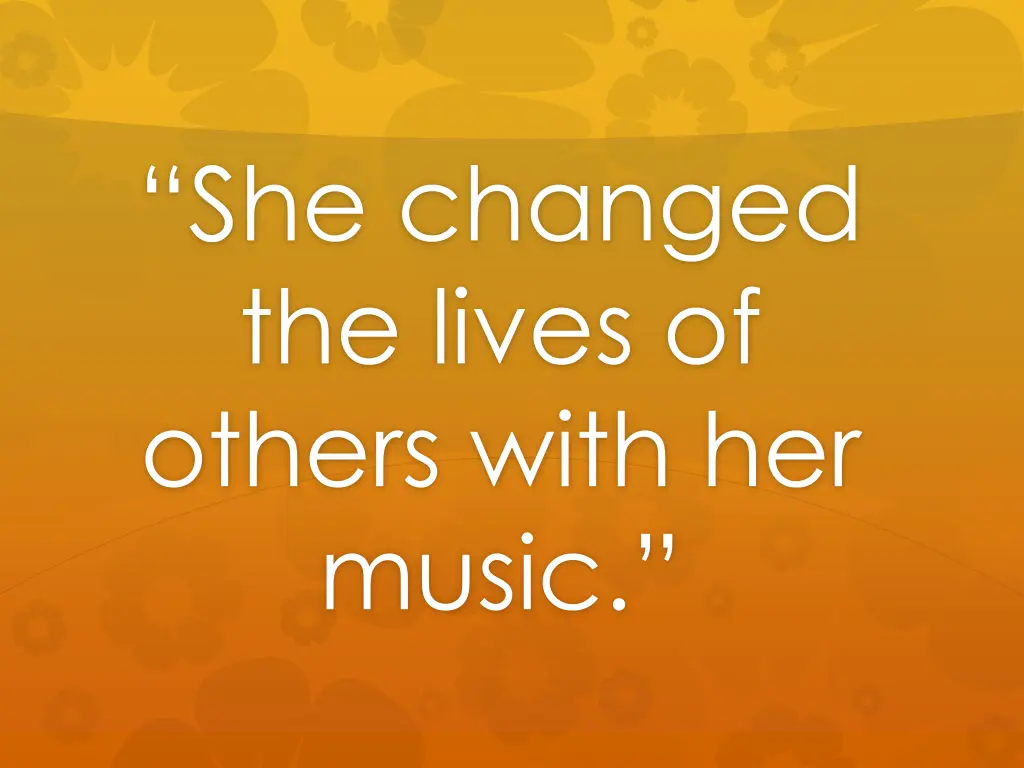 she changed the lives of others with her music