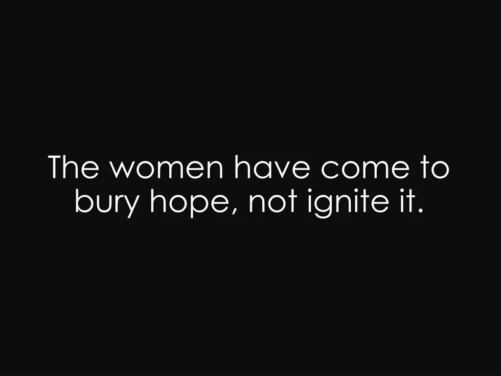 the women have come to bury hope not ignite it