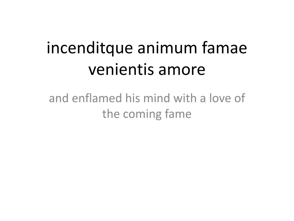 incenditque animum famae venientis amore