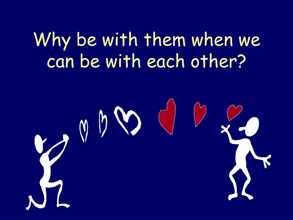 why be with them when we can be with each other