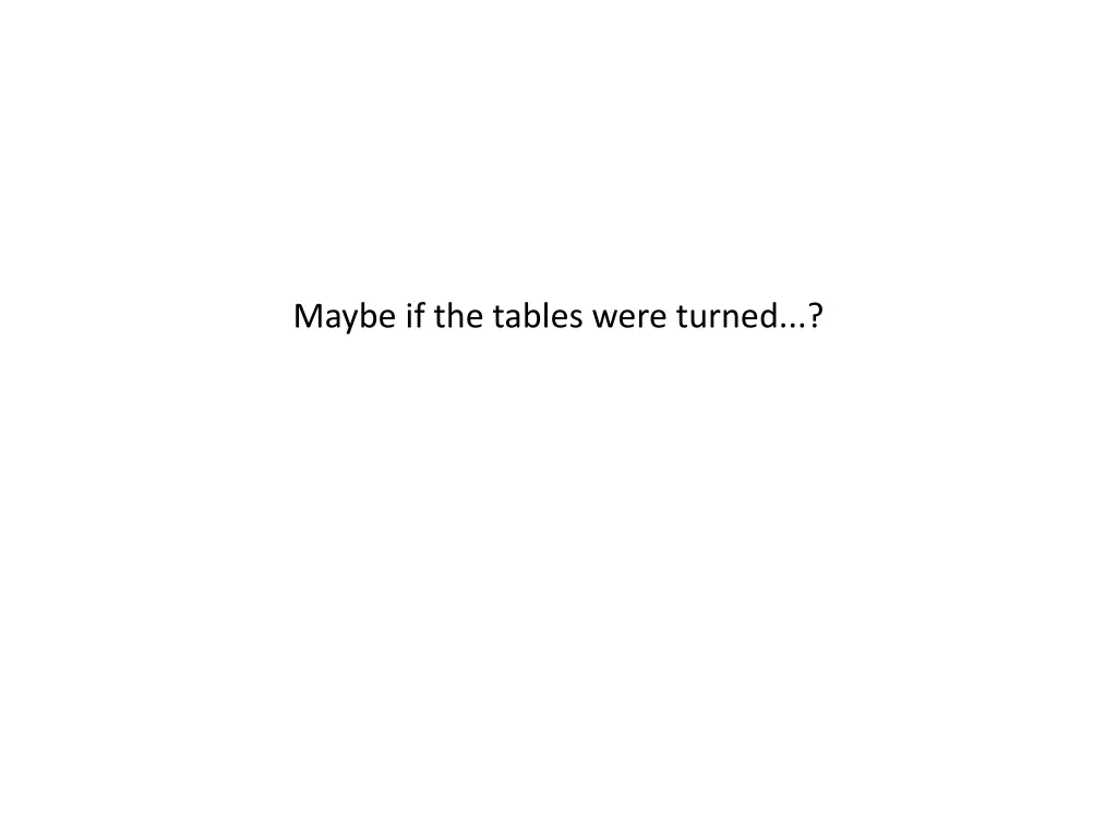 maybe if the tables were turned