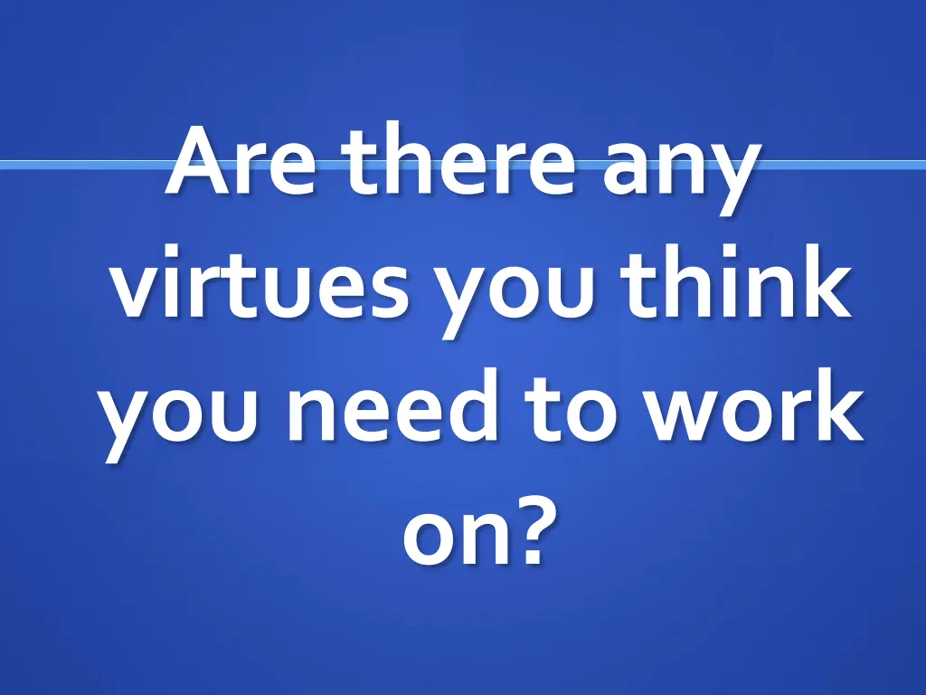 are there any virtues you think you need to work