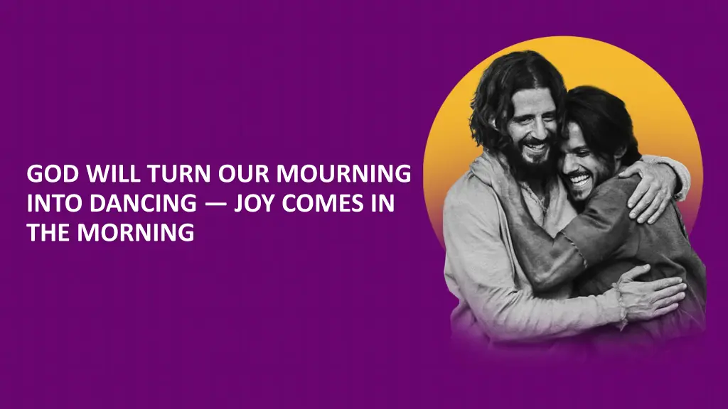 god will turn our mourning into dancing joy comes
