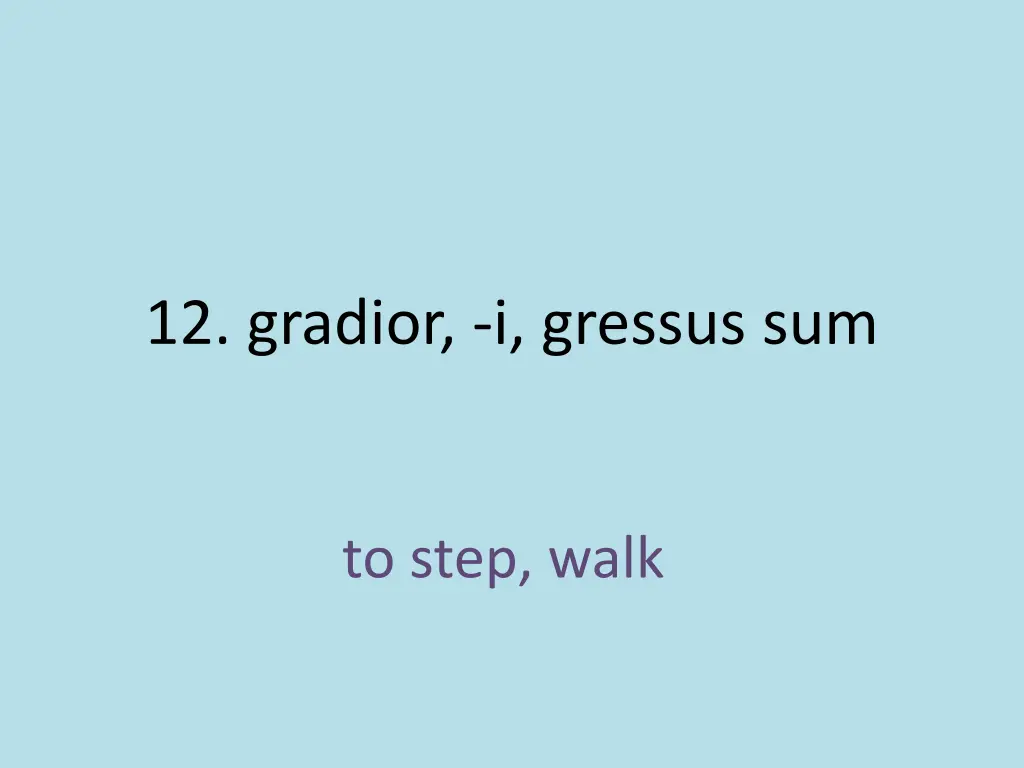 12 gradior i gressus sum 1