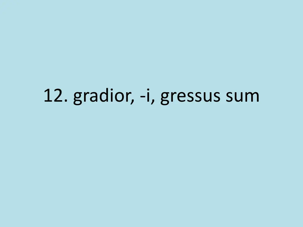 12 gradior i gressus sum