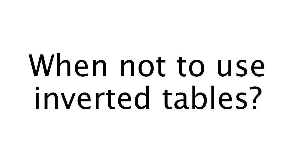 when not to use inverted tables
