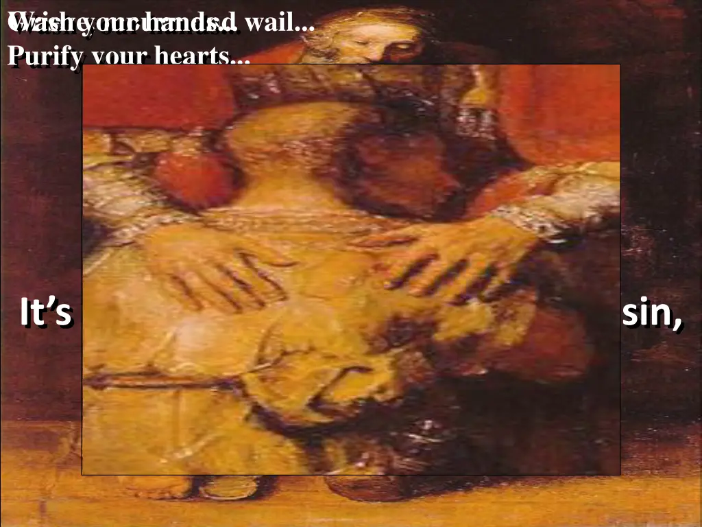 grieve mourn and wail wash your hands purify your