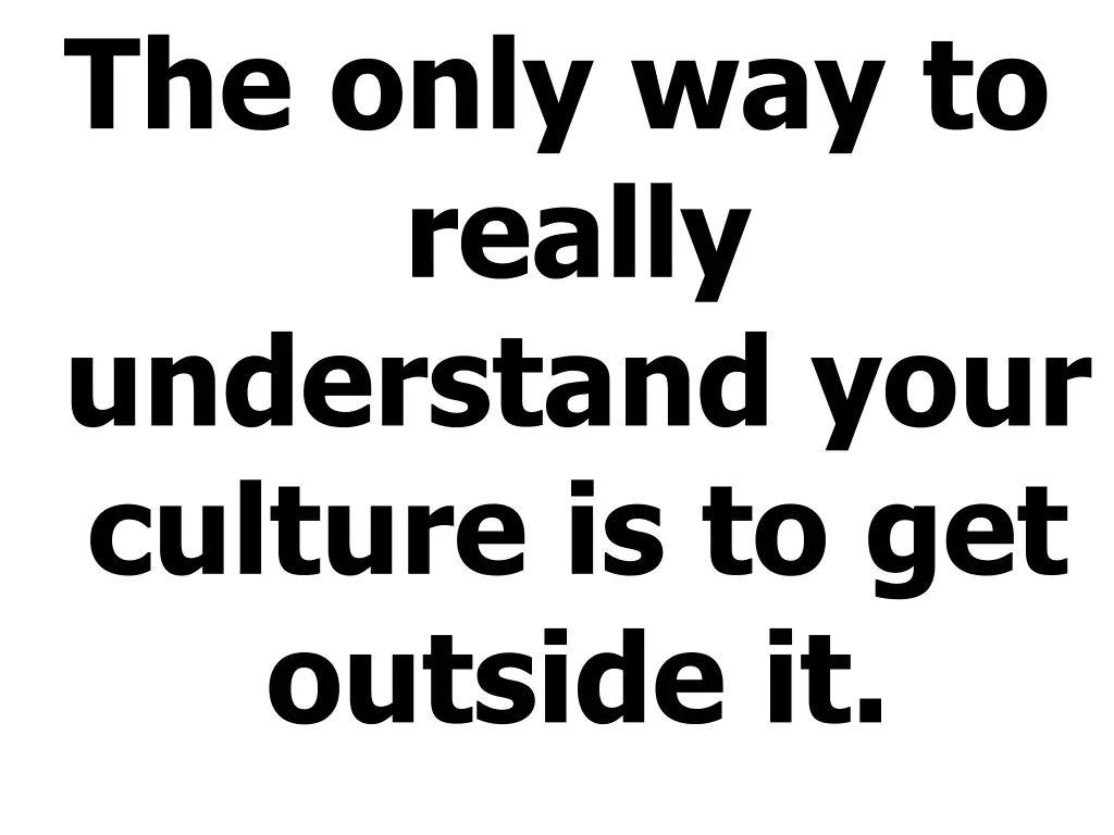 the only way to really understand your culture