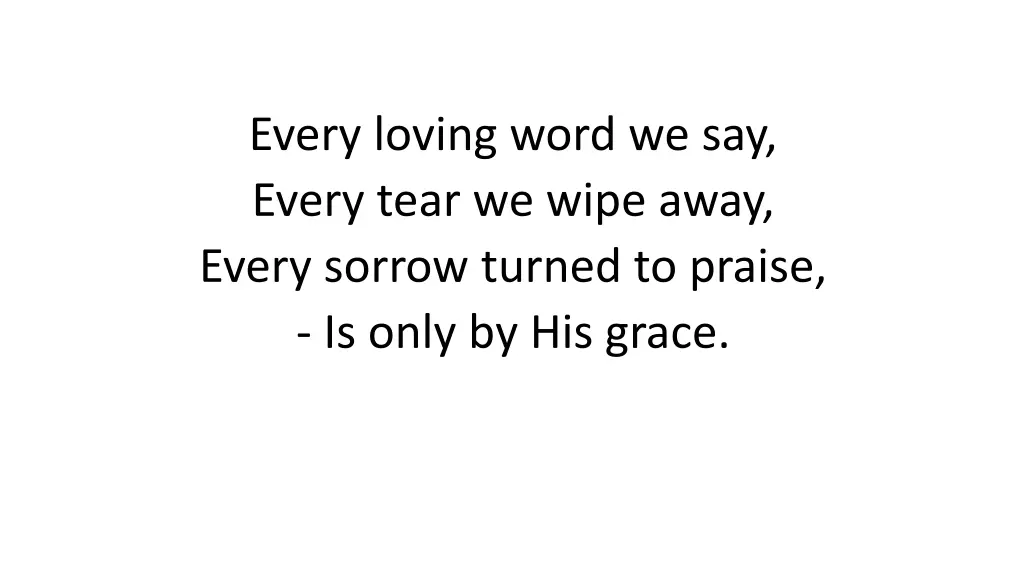 every loving word we say every tear we wipe away