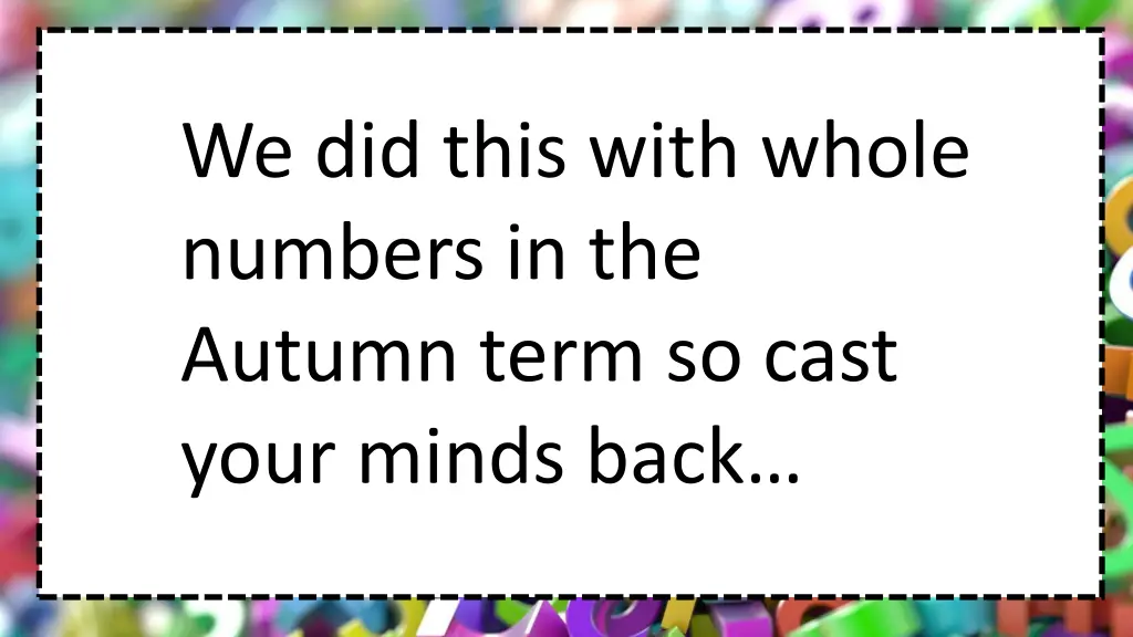 we did this with whole numbers in the autumn term
