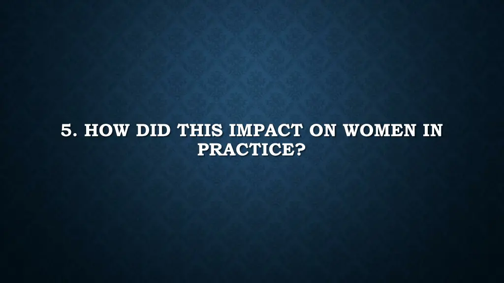 5 how did this impact on women in practice