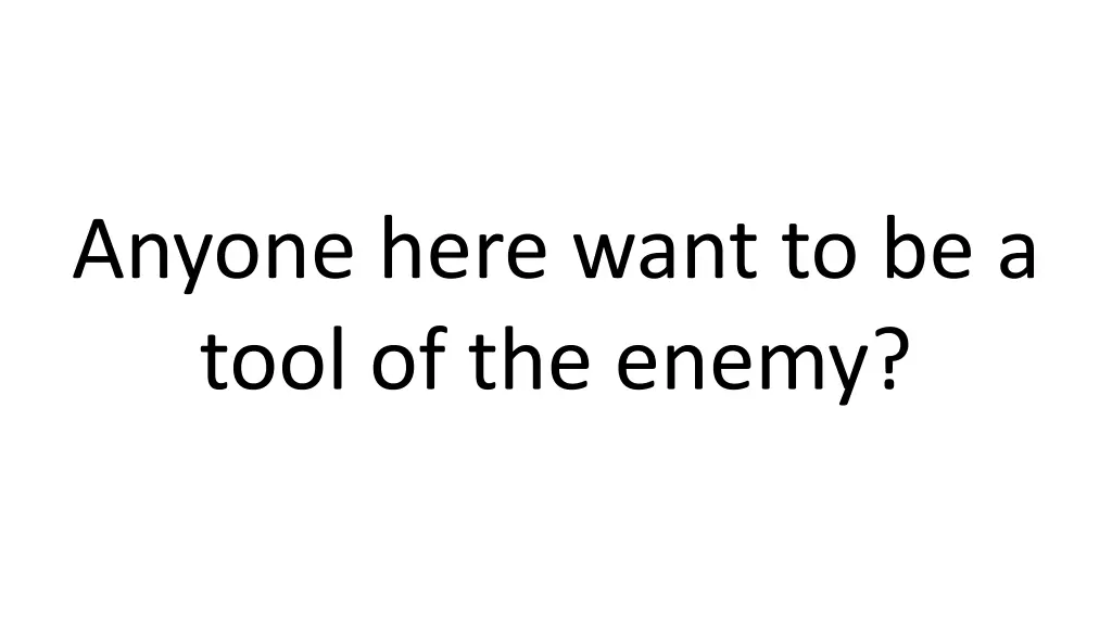 anyone here want to be a tool of the enemy