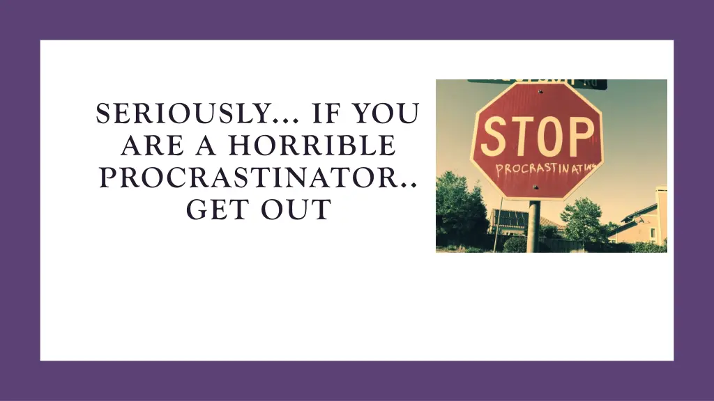 seriously if you are a horrible procrastinator