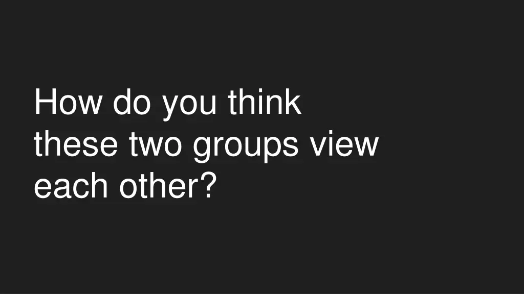 how do you think these two groups view each other