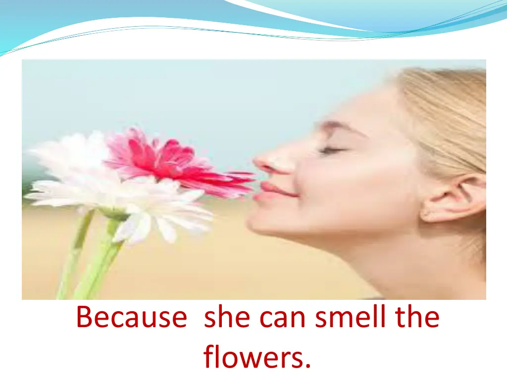 because she can smell the flowers
