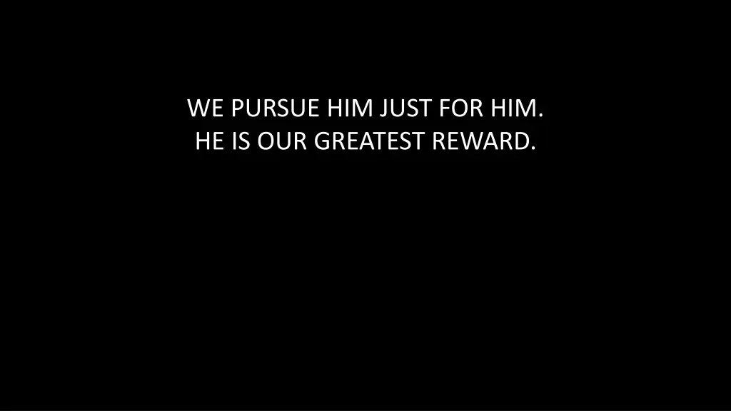 we pursue him just for him he is our greatest
