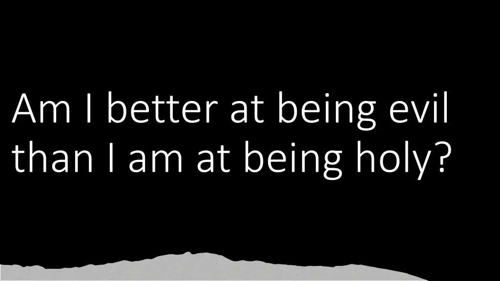 am i better at being evil than i am at being holy