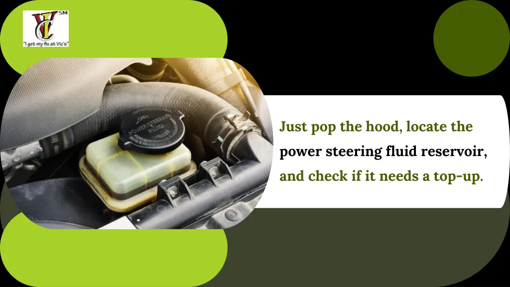 just pop the hood locate the power steering fluid